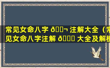 常见女命八字 🐬 注解大全（常见女命八字注解 🐝 大全及解析）